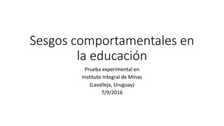 Sesgos comportamentales en
la educación
Prueba experimental en
Instituto Integral de Minas
(Lavalleja, Uruguay)
7/9/2016
 