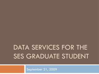 DATA SERVICES FOR THE SES GRADUATE STUDENT September 21, 2009 