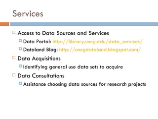 Services Access to Data Sources and Services Data Portal:  http://library.uncg.edu/data_services/ Dataland Blog:  http://uncgdataland.blogspot.com/ Data Acquisitions Identifying general use data sets to acquire Data Consultations Assistance choosing data sources for research projects 