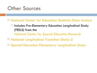 Other Sources National Center for Education Statistics Data Analysis System Includes Pre-Elementary Education Longitudinal Study (PEELS) from the  National Center for Special Education Research National Longitudinal Transition Study-2 Special Education Elementary Longitudinal Study 