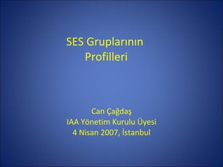 SES Gruplarının  Profilleri Can Çağdaş IAA Yönetim Kurulu Üyesi 4 Nisan 2007, İstanbul 