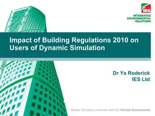 Impact of Building Regulations 2010 on Users of Dynamic Simulation  Dr Ya Roderick IES Ltd 