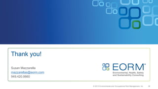 © 2013 Environmental and Occupational Risk Management, Inc. 28
Thank you!
Susan Mazzarella
mazzarellas@eorm.com
949.420.0660
 