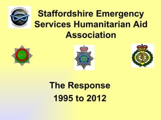 Staffordshire Emergency
Services Humanitarian Aid
        Association




   The Response
    1995 to 2012
 