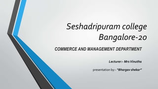 Seshadripuram college
Bangalore-20
COMMERCE AND MANAGEMENT DEPARTMENT
Lecturer:- MrsVinutha
presentation by:- “Bhargav shekar”
 