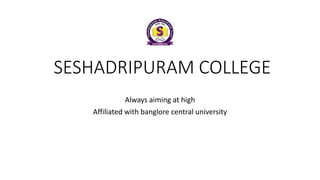 SESHADRIPURAM COLLEGE
Always aiming at high
Affiliated with banglore central university
 