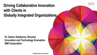 Driving Collaborative Innovation
with Clients in
Globally Integrated Organizations

Dr. Seshu Subbanna, Director
Innovation and Technology Evaluation
IBM Corporation
© 2012 IBM Corporation

Collaborative Innovation

 