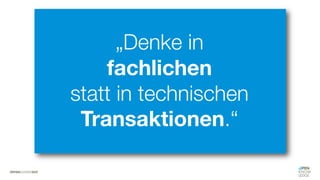 #WISSENTEILEN
„Denke in
fachlichen
statt in technischen
Transaktionen.“
 