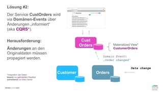 #WISSENTEILEN
Cust
Orders
Orders
Customer
Lösung #2:
Der Service CustOrders wird
via Domänen-Events über
Änderungen „informiert“
(aka CQRS*).
Herausforderung:
Änderungen an den
Originaldaten müssen
propagiert werden.
*Integration der Daten
lesend via optimiertem Replikat
schreibend via Data Owner
Data change
Domain Event:
„Order changed“
Materialized View*
CustumerOrders
 