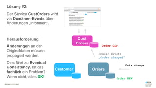 #WISSENTEILEN
Cust
Orders
Orders
Customer
Data change
Domain Event:
„Order changed“
Lösung #2:
Der Service CustOrders wird
via Domänen-Events über
Änderungen „informiert“.
Herausforderung:
Änderungen an den
Originaldaten müssen
propagiert werden.
Dies führt zu Eventual
Consistency. Ist das
fachlich ein Problem?
Wenn nicht, alles OK! Order NEW
Order OLD
 