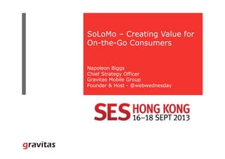 SoLoMo – Creating Value for
On-the-Go Consumers
Napoleon Biggs
Chief Strategy Officer
Gravitas Mobile Group
Founder & Host - @webwednesday	
 