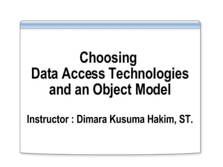 Choosing  Data Access Technologies and an Object Model Instructor : Dimara Kusuma Hakim, ST. 