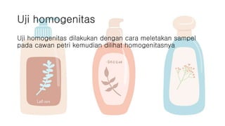 Uji homogenitas
Uji homogenitas dilakukan dengan cara meletakan sampel
pada cawan petri kemudian dilihat homogenitasnya
 