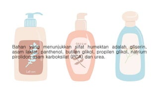Bahan yang menunjukkan sifat humektan adalah gliserin,
asam laktat, panthenol, butilen glikol, propilen glikol, natrium
pirolidon asam karboksilat (PCA) dan urea.
 