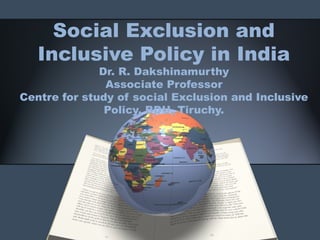 Social Exclusion and
Inclusive Policy in India
Dr. R. Dakshinamurthy
Associate Professor
Centre for study of social Exclusion and Inclusive
Policy, BDU, Tiruchy.
 