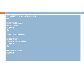 SET IMPLICIT_TRANSACTIONS ON Go INSERT INTO table1 UPDATE table2 COMMIT Go SELECT * FROM table1 BEGIN TRAN DELETE FROM table1 COMMIT Go DROP TABLE table1 COMMIT 