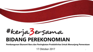 BIDANG PEREKONOMIAN
17 Oktober 2017
Pembangunan Ekonomi Baru dan Peningkatan Produktivitas Untuk Menunjang Pemerataan
1
 