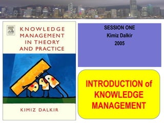 SESSION ONE
Kimiz Dalkir
2005

INTRODUCTION of
KNOWLEDGE
MANAGEMENT

 