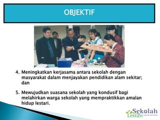OBJEKTIF<br />Meningkatkan kerjasama antara sekolah dengan masyarakat dalam menjayakan pendidikan alam sekitar; dan<br />M...