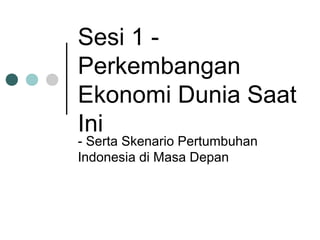 Sesi 1 -
Perkembangan
Ekonomi Dunia Saat
Ini
- Serta Skenario Pertumbuhan
Indonesia di Masa Depan
 