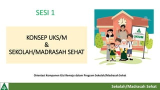 KONSEP UKS/M
&
SEKOLAH/MADRASAH SEHAT
SESI 1
Orientasi Komponen Gizi Remaja dalam Program Sekolah/Madrasah Sehat
 