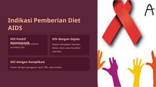 Indikasi Pemberian Diet
AIDS
HIV Positif
Asimtomatik
Pasien tanpa gejala namun
terinfeksi HIV.
HIV dengan Gejala
Pasien mengalami demam,
batuk, diare, atau kesulitan
menelan.
HIV dengan Komplikasi
Pasien dengan gangguan saraf, TBC, atau kanker.
 