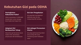 Kebutuhan Gizi pada ODHA
Peningkatan
Kebutuhan Kalori
ODHA memerlukan 10-30% lebih
banyak kalori untuk menjaga
berat badan dan fungsi imun.
Gizi dan Pengobatan
Gizi yang baik meningkatkan
efektivitas obat HIV dan
mengurangi efek samping.
Adaptasi Gizi
Berdasarkan Tahap
Kebutuhan gizi bervariasi sesuai
stadium HIV, memerlukan
penyesuaian diet berkelanjutan.
Gizi sebagai Perawatan
Utama
Gizi yang optimal penting dalam
semua tahap HIV untuk
mendukung sistem kekebalan
tubuh.
 
