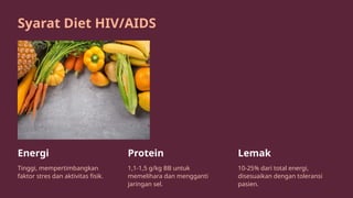 Syarat Diet HIV/AIDS
Energi
Tinggi, mempertimbangkan
faktor stres dan aktivitas fisik.
Protein
1,1-1,5 g/kg BB untuk
memelihara dan mengganti
jaringan sel.
Lemak
10-25% dari total energi,
disesuaikan dengan toleransi
pasien.
 
