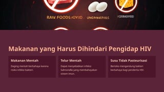 Makanan yang Harus Dihindari Pengidap HIV
Makanan Mentah
Daging mentah berbahaya karena
risiko infeksi bakteri.
Telur Mentah
Dapat menyebabkan infeksi
Salmonella yang membahayakan
sistem imun.
Susu Tidak Pasteurisasi
Berisiko mengandung bakteri
berbahaya bagi penderita HIV.
 
