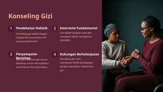 Konseling Gizi
1 Pendekatan Holistik
Konseling gizi adalah bagian
integral dari perawatan HIV
yang komprehensif.
2 Intervensi Fundamental
Gizi adalah langkah awal dan
mendasar dalam manajemen
HIV/AIDS.
3 Penyampaian
Bertahap
Berikan informasi gizi secara
bertahap untuk memudahkan
pemahaman dan penerapan.
4 Dukungan Berkelanjutan
Konseling gizi rutin
membantu ODHA beradaptasi
dengan perubahan kebutuhan
gizi.
 