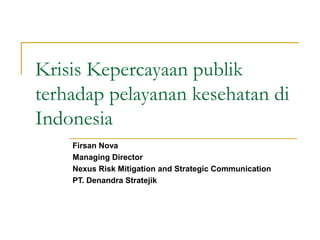 Krisis Kepercayaan publik
terhadap pelayanan kesehatan di
Indonesia
Firsan Nova
Managing Director
Nexus Risk Mitigation and Strategic Communication
PT. Denandra Stratejik
 