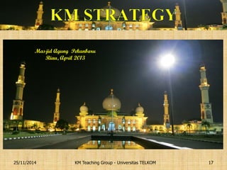 KM Teaching Group - Universitas TELKOM 
25/11/2014 
17 
Masjid Agung Pekanbaru Riau, April 2013  