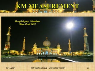 KM Teaching Group - Universitas TELKOM 
25/11/2014 
27 
Masjid Agung Pekanbaru Riau, April 2013  