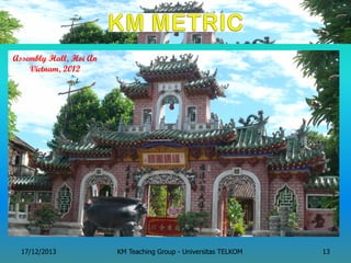 KM Teaching Group - Universitas TELKOM 
17/12/2013 
13 
Assembly Hall, Hoi An Vietnam, 2012  