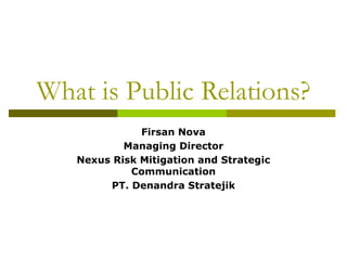 What is Public Relations?
Firsan Nova
Managing Director
Nexus Risk Mitigation and Strategic
Communication
PT. Denandra Stratejik
 