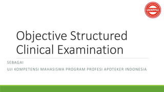 Objective Structured
Clinical Examination
SEBAGAI
UJI KOMPETENSI MAHASISWA PROGRAM PROFESI APOTEKER INDONESIA
 
