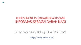 REFRESHMENTASESORAKREDITASILSSMKI
INFORMASISEBAGAIDARAHNADI
Sarwono Sutikno, Dr.Eng.,CISA,CISSP,CISM
Bogor, 10 Desember 2015
 