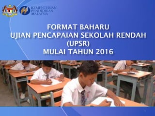 FORMAT BAHARU
UJIAN PENCAPAIAN SEKOLAH RENDAH
(UPSR)
MULAI TAHUN 2016
1
 