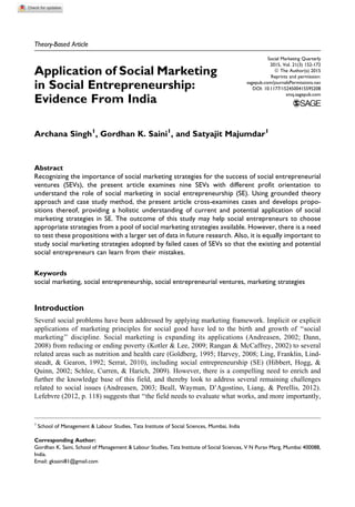 Theory-Based Article
Application of Social Marketing
in Social Entrepreneurship:
Evidence From India
Archana Singh1
, Gordhan K. Saini1
, and Satyajit Majumdar1
Abstract
Recognizing the importance of social marketing strategies for the success of social entrepreneurial
ventures (SEVs), the present article examines nine SEVs with different profit orientation to
understand the role of social marketing in social entrepreneurship (SE). Using grounded theory
approach and case study method, the present article cross-examines cases and develops propo-
sitions thereof, providing a holistic understanding of current and potential application of social
marketing strategies in SE. The outcome of this study may help social entrepreneurs to choose
appropriate strategies from a pool of social marketing strategies available. However, there is a need
to test these propositions with a larger set of data in future research. Also, it is equally important to
study social marketing strategies adopted by failed cases of SEVs so that the existing and potential
social entrepreneurs can learn from their mistakes.
Keywords
social marketing, social entrepreneurship, social entrepreneurial ventures, marketing strategies
Introduction
Several social problems have been addressed by applying marketing framework. Implicit or explicit
applications of marketing principles for social good have led to the birth and growth of ‘‘social
marketing’’ discipline. Social marketing is expanding its applications (Andreasen, 2002; Dann,
2008) from reducing or ending poverty (Kotler & Lee, 2009; Rangan & McCaffrey, 2002) to several
related areas such as nutrition and health care (Goldberg, 1995; Harvey, 2008; Ling, Franklin, Lind-
steadt, & Gearon, 1992; Serrat, 2010), including social entrepreneurship (SE) (Hibbert, Hogg, &
Quinn, 2002; Schlee, Curren, & Harich, 2009). However, there is a compelling need to enrich and
further the knowledge base of this field, and thereby look to address several remaining challenges
related to social issues (Andreasen, 2003; Beall, Wayman, D’Agostino, Liang, & Perellis, 2012).
Lefebvre (2012, p. 118) suggests that ‘‘the field needs to evaluate what works, and more importantly,
1
School of Management & Labour Studies, Tata Institute of Social Sciences, Mumbai, India
Corresponding Author:
Gordhan K. Saini, School of Management & Labour Studies, Tata Institute of Social Sciences, V N Purav Marg, Mumbai 400088,
India.
Email: gksaini81@gmail.com
Social Marketing Quarterly
2015, Vol. 21(3) 152-172
ª The Author(s) 2015
Reprints and permission:
sagepub.com/journalsPermissions.nav
DOI: 10.1177/1524500415595208
smq.sagepub.com
 