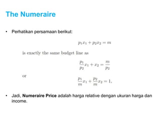 The Numeraire
• Perhatikan persamaan berikut:
• Jadi, Numeraire Price adalah harga relative dengan ukuran harga dan
income.
 