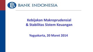 Kebijakan Makroprudensial 
& Stabilitas Sistem Keuangan 
Yogyakarta, 20 Maret 2014 
 