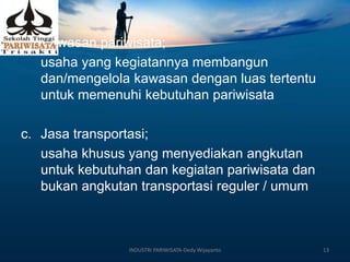 b. Kawasan pariwisata;
usaha yang kegiatannya membangun
dan/mengelola kawasan dengan luas tertentu
untuk memenuhi kebutuhan pariwisata
c. Jasa transportasi;
usaha khusus yang menyediakan angkutan
untuk kebutuhan dan kegiatan pariwisata dan
bukan angkutan transportasi reguler / umum
INDUSTRI PARIWISATA-Dedy Wijayanto 13
 