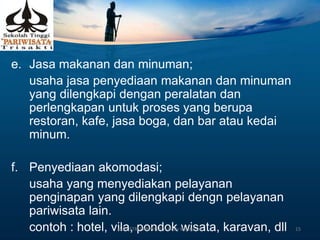 e. Jasa makanan dan minuman;
usaha jasa penyediaan makanan dan minuman
yang dilengkapi dengan peralatan dan
perlengkapan untuk proses yang berupa
restoran, kafe, jasa boga, dan bar atau kedai
minum.
f. Penyediaan akomodasi;
usaha yang menyediakan pelayanan
penginapan yang dilengkapi dengn pelayanan
pariwisata lain.
contoh : hotel, vila, pondok wisata, karavan, dllINDUSTRI PARIWISATA-Dedy Wijayanto 15
 