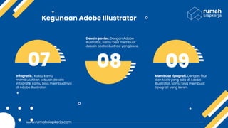Infografik. Kalau kamu
membutuhkan sebuah desain
infografik, kamu bisa membuatnya
di Adobe Illustrator.
Desain poster. Dengan Adobe
Illustrator, kamu bisa membuat
desain poster ilustrasi yang kece.
Membuat tipografi. Dengan fitur
dan tools yang ada di Adobe
Illustrator, kamu bisa membuat
tipografi yang keren.
07 08 09
Kegunaan Adobe Illustrator
www.rumahsiapkerja.com
 