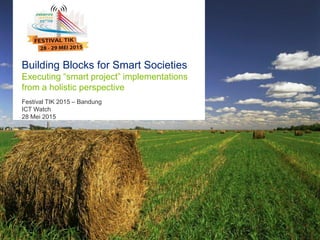 Building Blocks for Smart Societies
Executing “smart project” implementations
from a holistic perspective
Festival TIK 2015 – Bandung
ICT Watch
28 Mei 2015
 