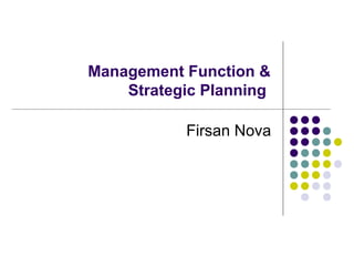 Management Function &
Strategic Planning
Firsan Nova
 