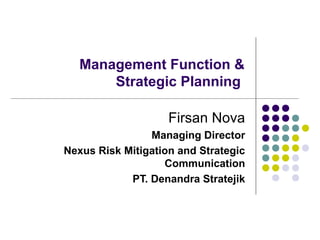 Management Function &
Strategic Planning
Firsan Nova
Managing Director
Nexus Risk Mitigation and Strategic
Communication
PT. Denandra Stratejik
 