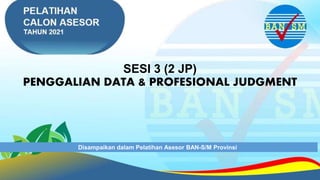 SESI 3 (2 JP)
PENGGALIAN DATA & PROFESIONAL JUDGMENT
Disampaikan dalam Pelatihan Asesor BAN-S/M Provinsi
 