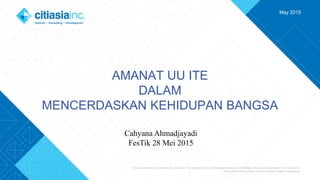 This document is a proprietary of Citiasia Inc. The distribution to unauthorized parties are prohibited without prior permission from Citiasia Inc.
Any violation of this policy may be subject to legal consequence.
May 2015
AMANAT UU ITE
DALAM
MENCERDASKAN KEHIDUPAN BANGSA
Cahyana Ahmadjayadi
FesTik 28 Mei 2015
 