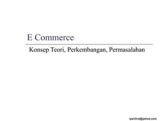 E Commerce
Konsep Teori, Perkembangan, Permasalahan
ipan3rut@yahoo.com
 